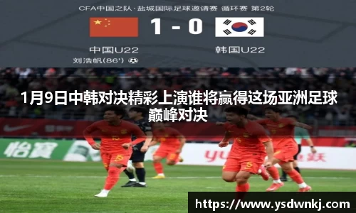 1月9日中韩对决精彩上演谁将赢得这场亚洲足球巅峰对决